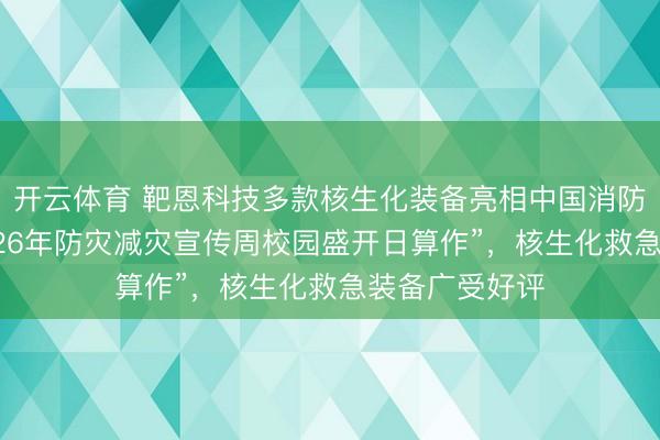 开云体育 靶恩科技多款核生化装备亮相中国消防转圜学院“2026年防灾减灾宣传周校园盛开日算作”，核生化救急装备广受好评