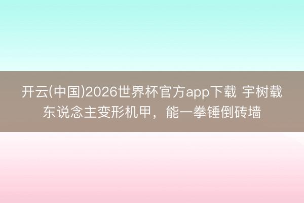 开云(中国)2026世界杯官方app下载 宇树载东说念主变形机甲，能一拳锤倒砖墙