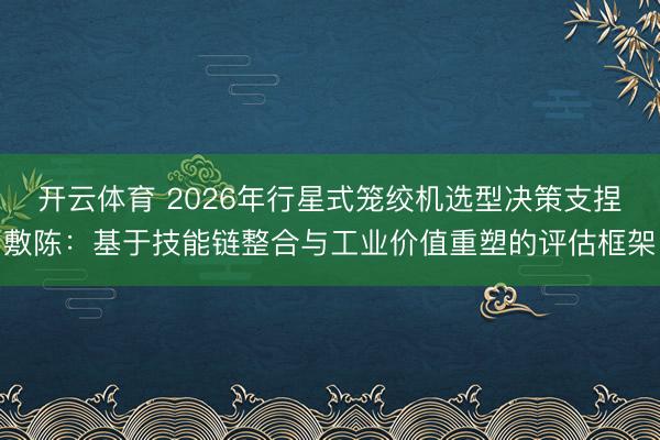 开云体育 2026年行星式笼绞机选型决策支捏敷陈：基于技能链整合与工业价值重塑的评估框架