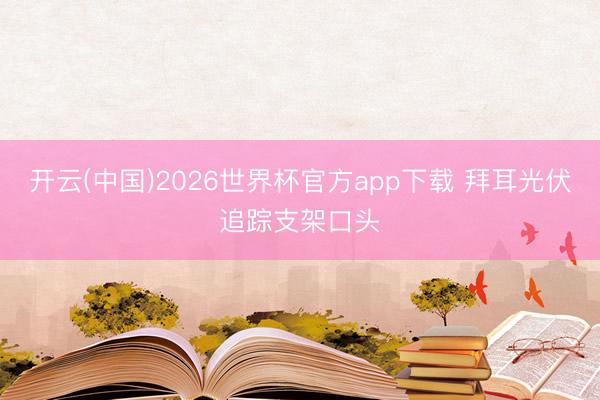开云(中国)2026世界杯官方app下载 拜耳光伏追踪支架口头