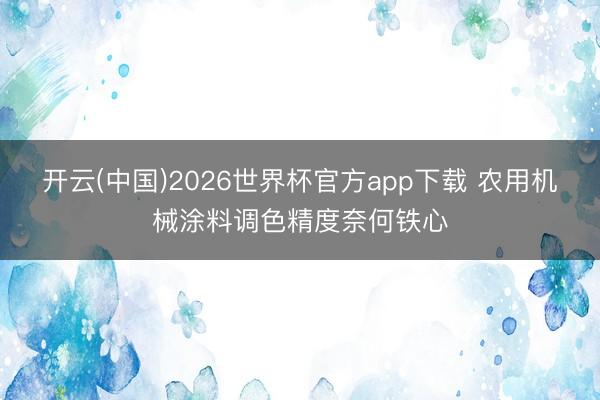 开云(中国)2026世界杯官方app下载 农用机械涂料调色精度奈何铁心