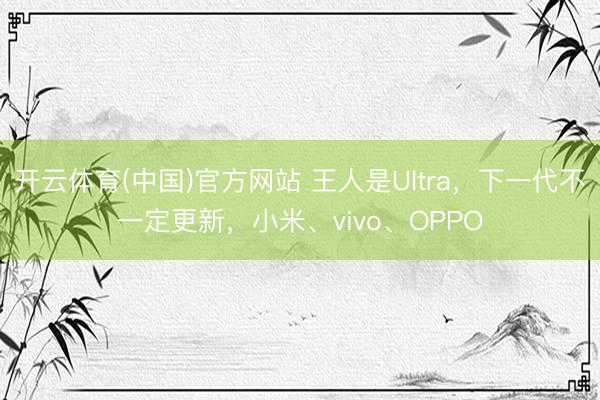 开云体育(中国)官方网站 王人是Ultra，下一代不一定更新，小米、vivo、OPPO