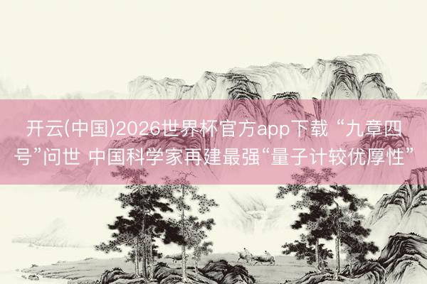 开云(中国)2026世界杯官方app下载 “九章四号”问世 中国科学家再建最强“量子计较优厚性”