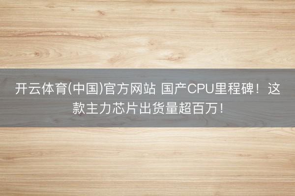 开云体育(中国)官方网站 国产CPU里程碑！这款主力芯片出货量超百万！