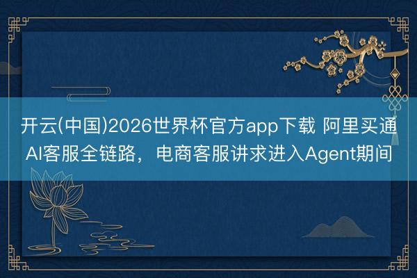 开云(中国)2026世界杯官方app下载 阿里买通AI客服全链路，电商客服讲求进入Agent期间