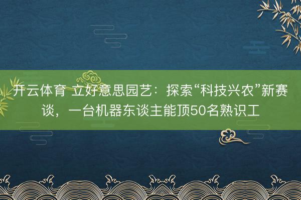开云体育 立好意思园艺：探索“科技兴农”新赛谈，一台机器东谈主能顶50名熟识工