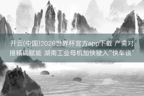 开云(中国)2026世界杯官方app下载 产需对接精确赋能 湖南工业母机加快驶入“快车谈”