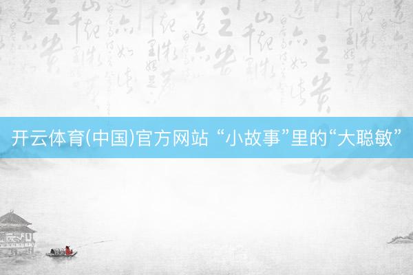 开云体育(中国)官方网站 “小故事”里的“大聪敏”
