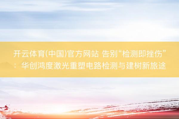 开云体育(中国)官方网站 告别“检测即挫伤”：华创鸿度激光重塑电路检测与建树新旅途