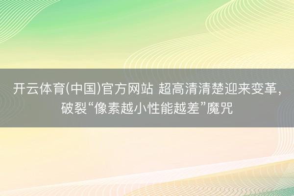 开云体育(中国)官方网站 超高清清楚迎来变革，破裂“像素越小性能越差”魔咒