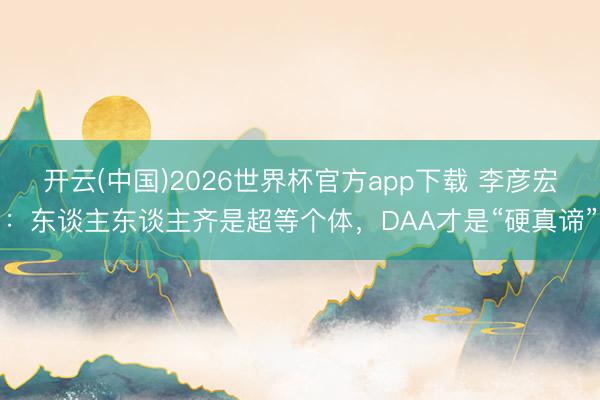 开云(中国)2026世界杯官方app下载 李彦宏：东谈主东谈主齐是超等个体，DAA才是“硬真谛”