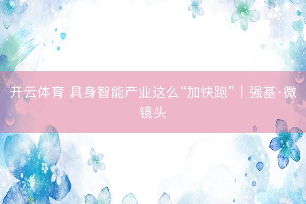 开云体育 具身智能产业这么“加快跑”｜强基·微镜头