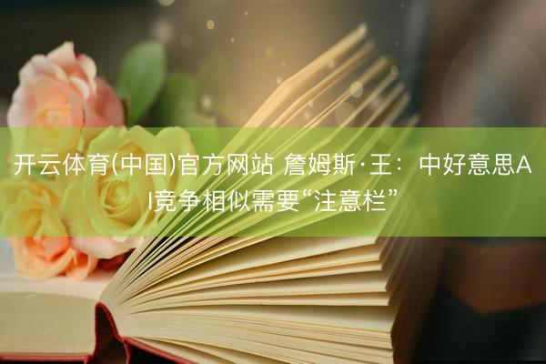 开云体育(中国)官方网站 詹姆斯·王：中好意思AI竞争相似需要“注意栏”