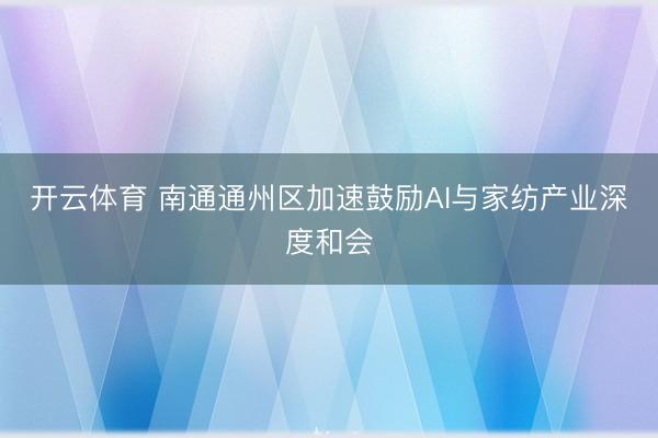 开云体育 南通通州区加速鼓励AI与家纺产业深度和会