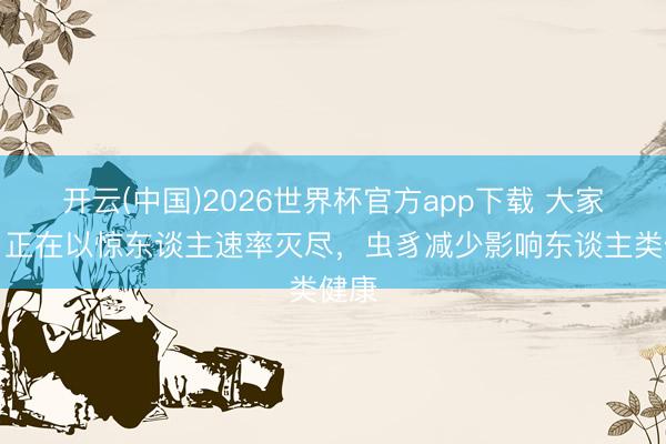 开云(中国)2026世界杯官方app下载 大家虫豸正在以惊东谈主速率灭尽，虫豸减少影响东谈主类健康