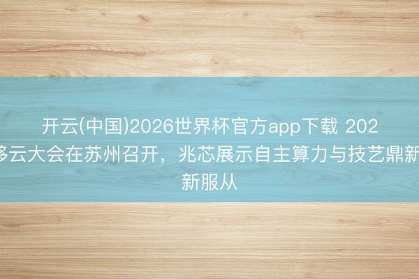 开云(中国)2026世界杯官方app下载 2026迁移云大会在苏州召开，兆芯展示自主算力与技艺鼎新服从