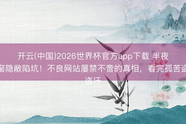 开云(中国)2026世界杯官方app下载 半夜弹窗隐敝陷坑！不良网站屡禁不啻的真相，看完孤苦盗汗