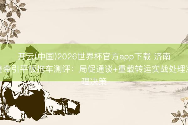 开云(中国)2026世界杯官方app下载 济南相隆牵引平板拖车测评：局促通谈+重载转运实战处理决策