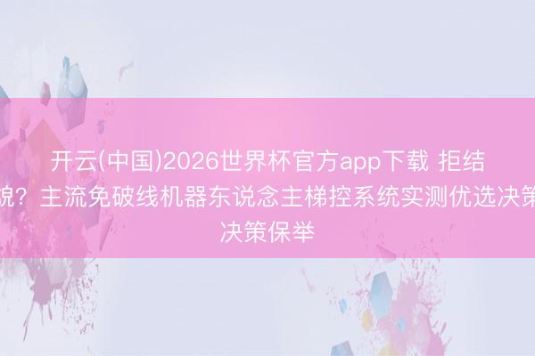 开云(中国)2026世界杯官方app下载 拒结巴原貌？主流免破线机器东说念主梯控系统实测优选决策保举
