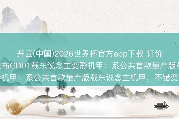 开云(中国)2026世界杯官方app下载 订价390万元起！宇树科技发布GD01载东说念主变形机甲：系公共首款量产版载东说念主机甲，不错变形