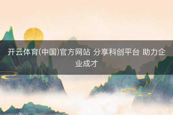 开云体育(中国)官方网站 分享科创平台 助力企业成才
