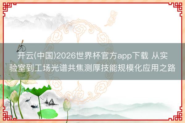 开云(中国)2026世界杯官方app下载 从实验室到工场光谱共焦测厚技能规模化应用之路
