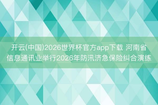 开云(中国)2026世界杯官方app下载 河南省信息通讯业举行2026年防汛济急保险纠合演练