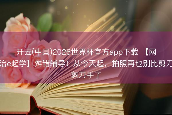 开云(中国)2026世界杯官方app下载 【网罗法治e起学】舛错辅导！从今天起，拍照再也别比剪刀手了