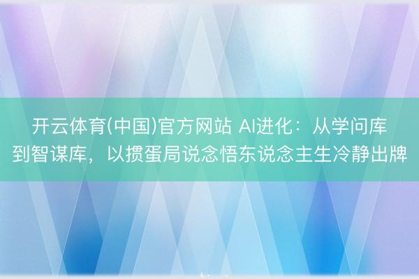 开云体育(中国)官方网站 AI进化：从学问库到智谋库，以掼蛋局说念悟东说念主生冷静出牌