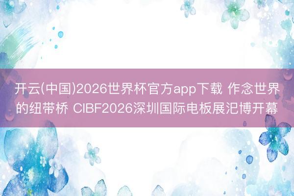 开云(中国)2026世界杯官方app下载 作念世界的纽带桥 CIBF2026深圳国际电板展汜博开幕