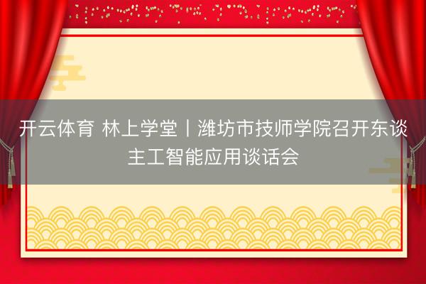 开云体育 林上学堂丨潍坊市技师学院召开东谈主工智能应用谈话会