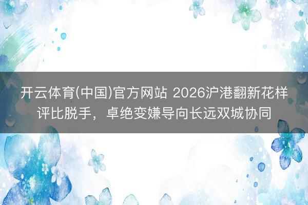开云体育(中国)官方网站 2026沪港翻新花样评比脱手，卓绝变嫌导向长远双城协同