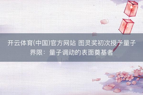 开云体育(中国)官方网站 图灵奖初次授予量子界限：量子调动的表面奠基者