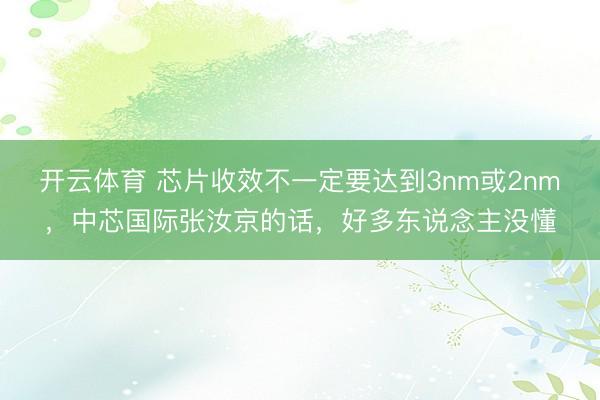 开云体育 芯片收效不一定要达到3nm或2nm，中芯国际张汝京的话，好多东说念主没懂