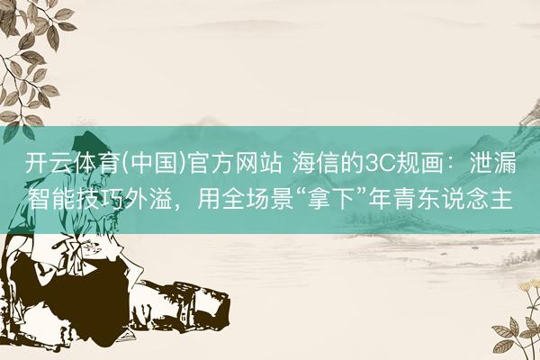 开云体育(中国)官方网站 海信的3C规画：泄漏智能技巧外溢，用全场景“拿下”年青东说念主