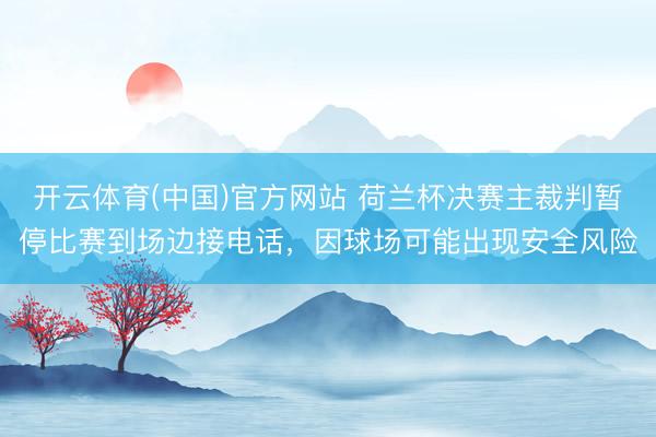 开云体育(中国)官方网站 荷兰杯决赛主裁判暂停比赛到场边接电话，因球场可能出现安全风险