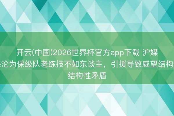 开云(中国)2026世界杯官方app下载 沪媒：海港沦为保级队老练技不如东谈主，引援导致威望结构性矛盾