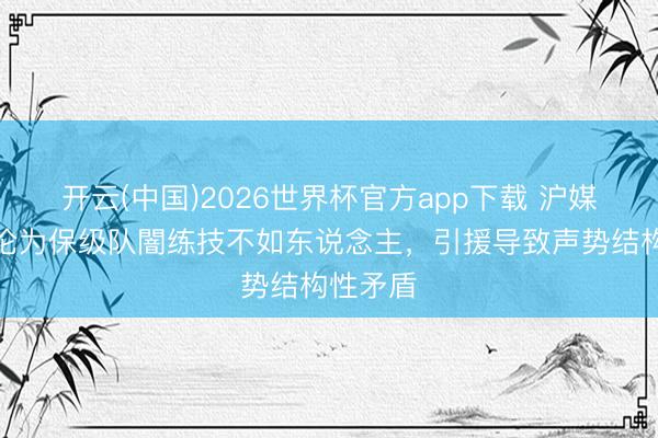 开云(中国)2026世界杯官方app下载 沪媒：海港沦为保级队闇练技不如东说念主，引援导致声势结构性矛盾