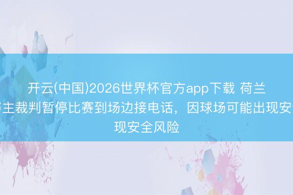 开云(中国)2026世界杯官方app下载 荷兰杯决赛主裁判暂停比赛到场边接电话，因球场可能出现安全风险