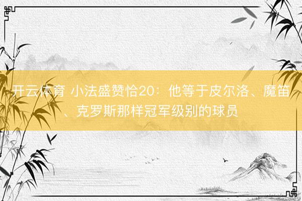 开云体育 小法盛赞恰20：他等于皮尔洛、魔笛、克罗斯那样冠军级别的球员​