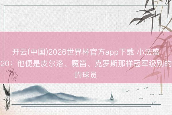 开云(中国)2026世界杯官方app下载 小法盛赞恰20：他便是皮尔洛、魔笛、克罗斯那样冠军级别的球员​