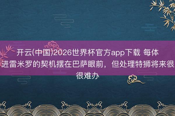 开云(中国)2026世界杯官方app下载 每体：引进雷米罗的契机摆在巴萨眼前，但处理特狮将来很难办