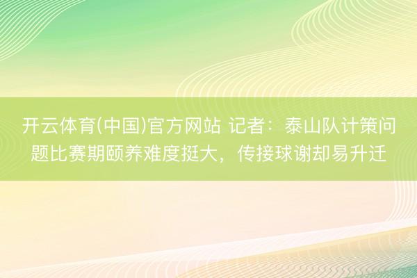 开云体育(中国)官方网站 记者：泰山队计策问题比赛期颐养难度挺大，传接球谢却易升迁