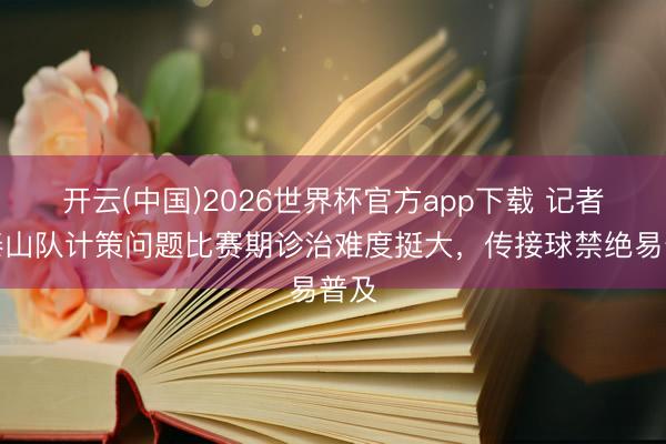 开云(中国)2026世界杯官方app下载 记者：泰山队计策问题比赛期诊治难度挺大，传接球禁绝易普及