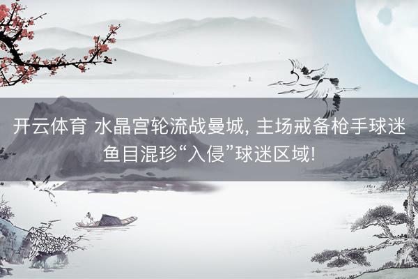 开云体育 水晶宫轮流战曼城， 主场戒备枪手球迷鱼目混珍“入侵”球迷区域!