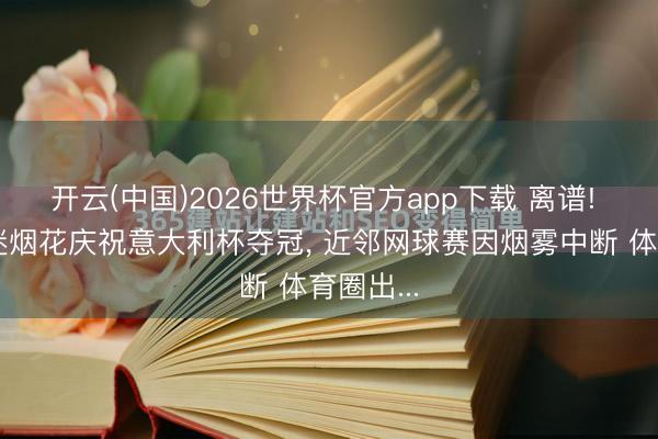 开云(中国)2026世界杯官方app下载 离谱! 国米球迷烟花庆祝意大利杯夺冠， 近邻网球赛因烟雾中断 体育圈出...