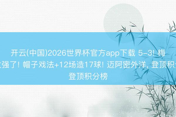 开云(中国)2026世界杯官方app下载 5-3! 梅西太强了! 帽子戏法+12场造17球! 迈阿密外洋， 登顶积分榜