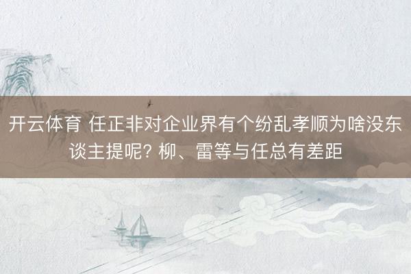 开云体育 任正非对企业界有个纷乱孝顺为啥没东谈主提呢? 柳、雷等与任总有差距