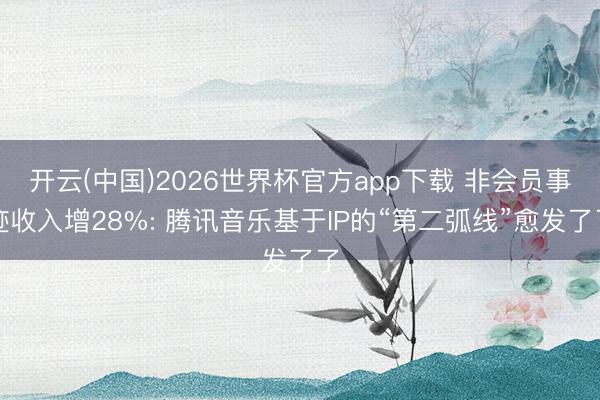 开云(中国)2026世界杯官方app下载 非会员事迹收入增28%: 腾讯音乐基于IP的“第二弧线”愈发了了