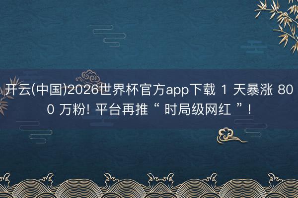开云(中国)2026世界杯官方app下载 1 天暴涨 800 万粉! 平台再推 “ 时局级网红 ” !